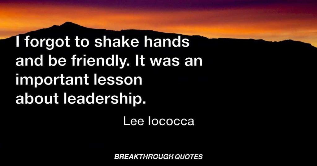 I forgot to shake hands and be friendly. It was an important lesson about leadership. — Lee Iacocca