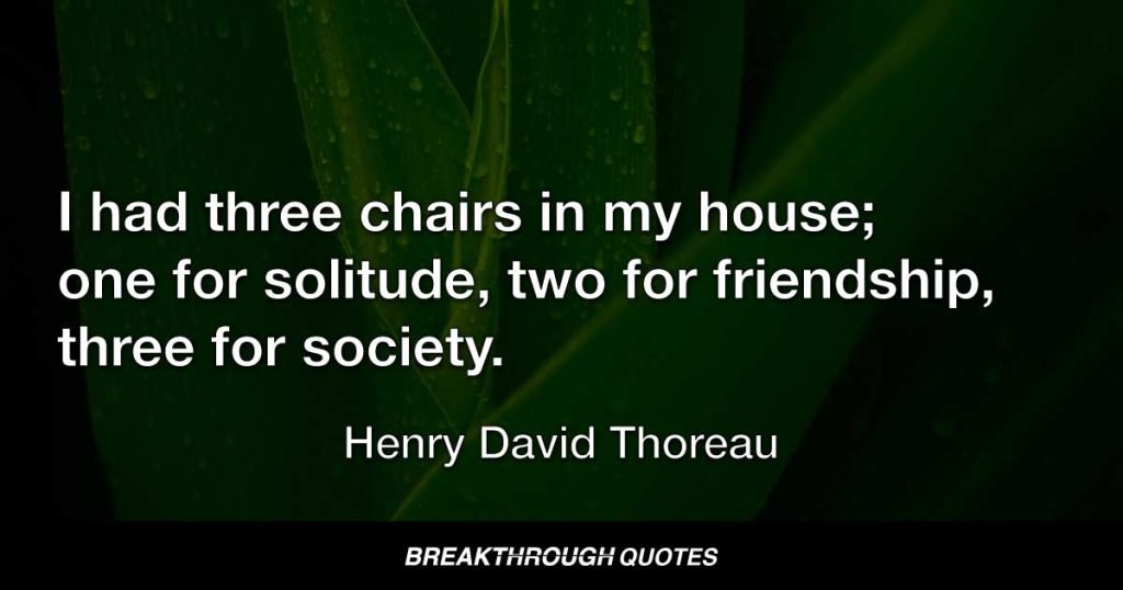 I had three chairs in my house; one for solitude, two for friendship, three for society. — Henry David Thoreau