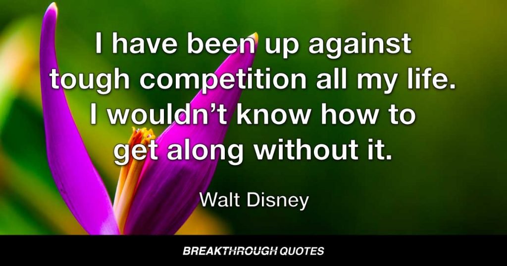 I have been up against tough competition all my life. I wouldn’t know how to get along without it. — Walt Disney