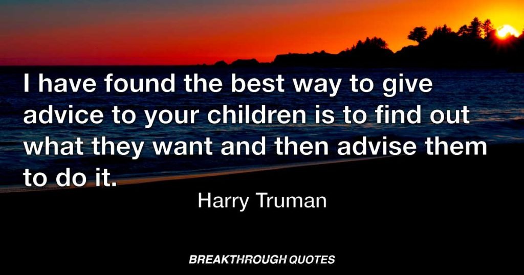 I have found the best way to give advice to your children is to find out what they want and then advise them to do it. — Harry Truman