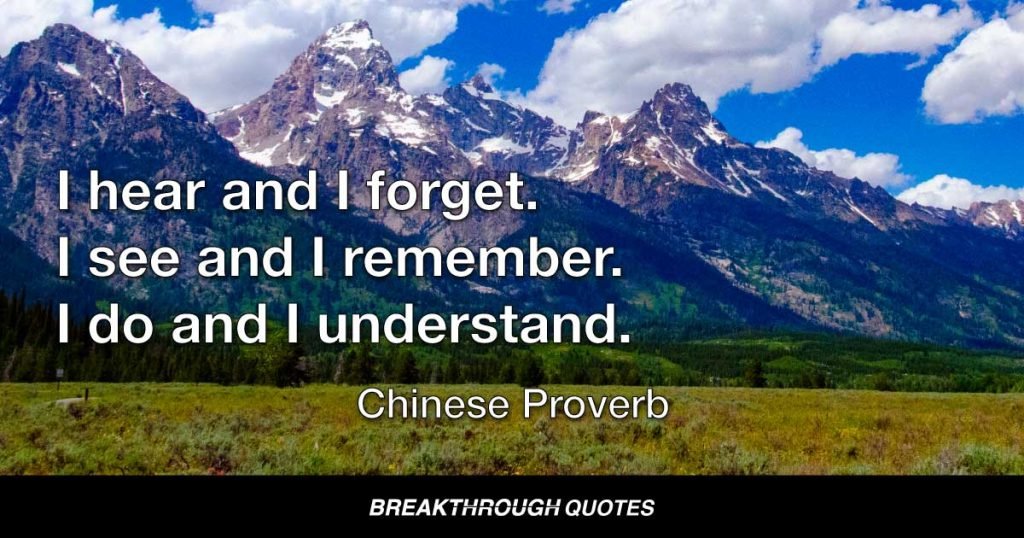 I hear and I forget. I see and I remember. I do and I understand. — Chinese Proverb