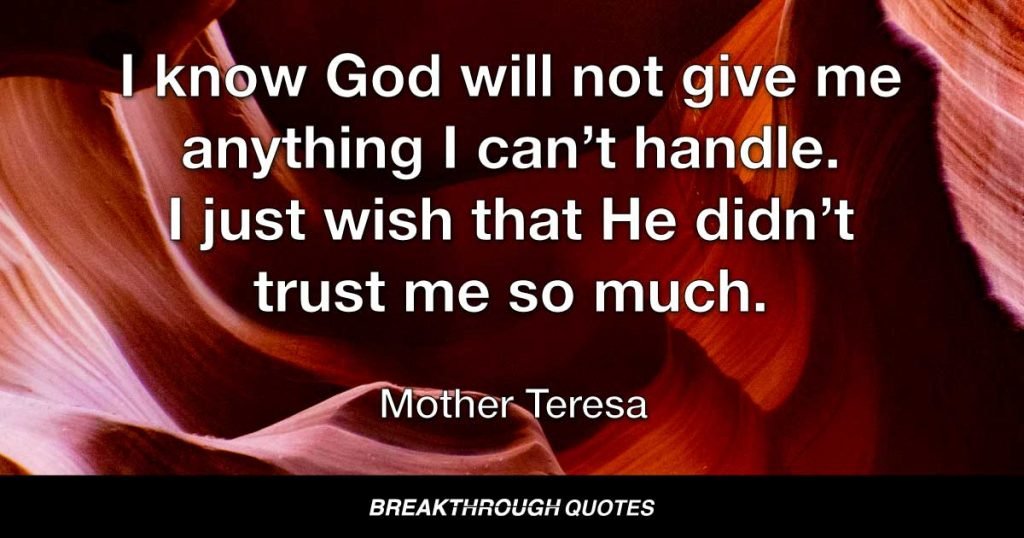 I know God will not give me anything I can’t handle. I just wish that He didn’t trust me so much. — Mother Teresa