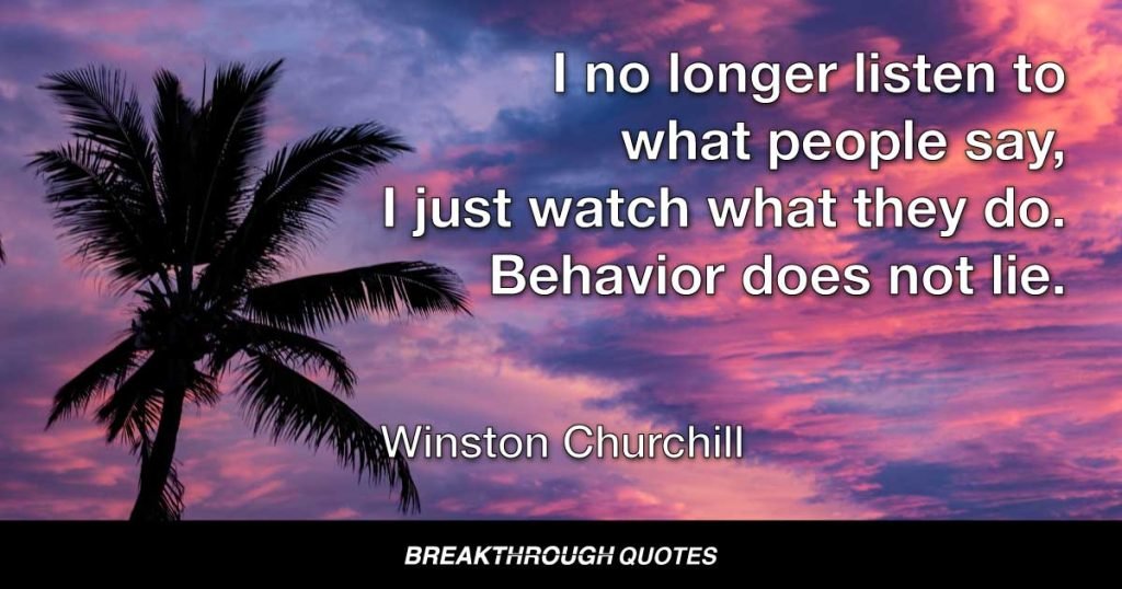 I know longer listen to what people say, I just watch what they do. Behavior does not lie. — Winston Churchill