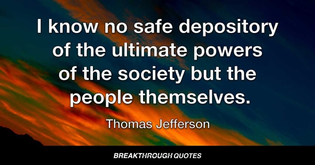 I know no safe depository of the ultimate powers of the society but the people themselves. — Thomas Jefferson