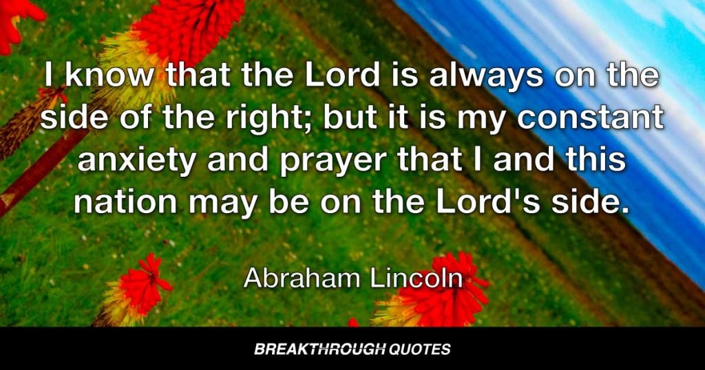 I know that the Lord is always on the side of the right; but it is my constant anxiety and prayer that I and this nation may be on the Lord's side. — Abraham Lincoln