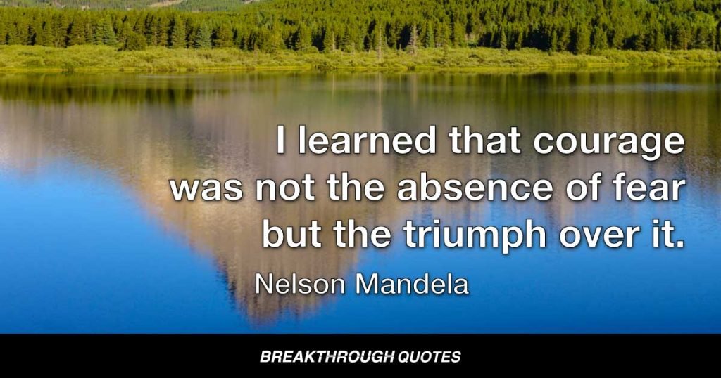 I learned that courage was not the absence of fear but the triumph over it. — Nelson Mandela