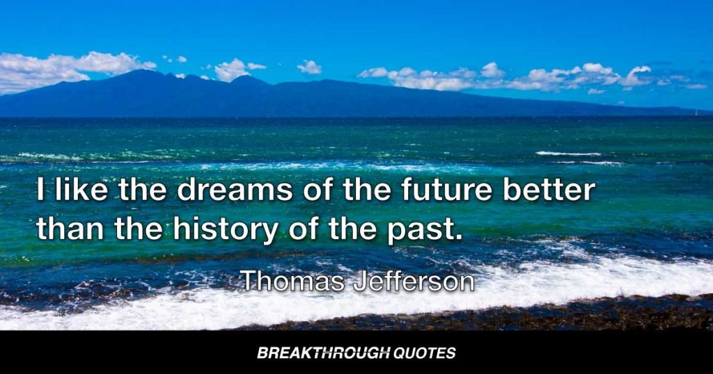 I like the dreams of the future better than the history of the past. — Thomas Jefferson