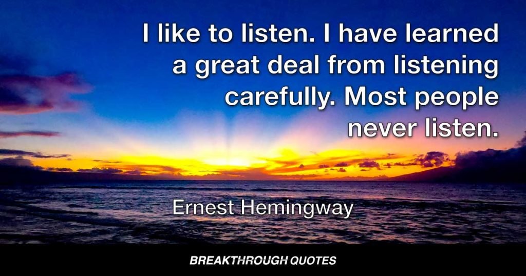 I like to listen. I have learned a great deal from listening carefully. Most people never listen. — Ernest Hemingway