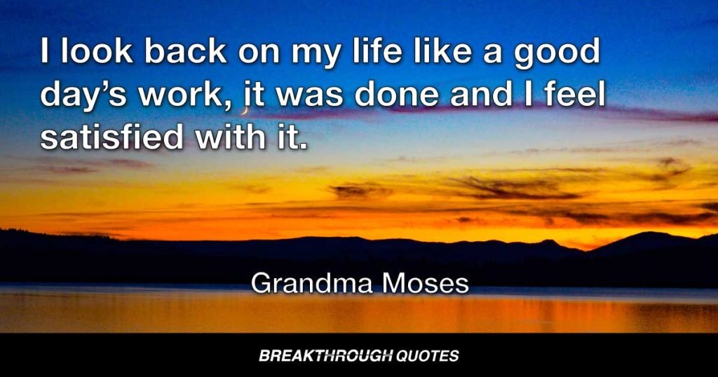 I look back on my life like a good day’s work, it was done and I feel satisfied with it. — Grandma Moses