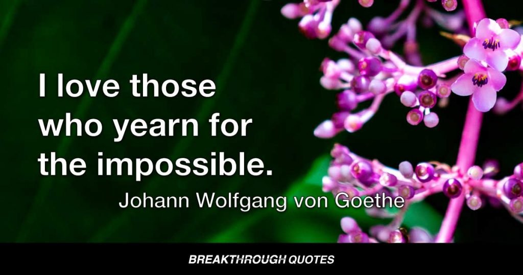 I love those who yearn for the impossible. — Johann Wolfgang von Goethe