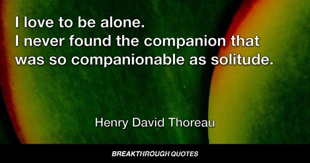 I love to be alone. I never found the companion that was so companionable as solitude. — Henry David Thoreau
