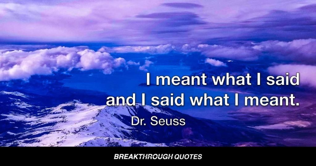 I meant what I said and I said what I meant. — Dr. Seuss