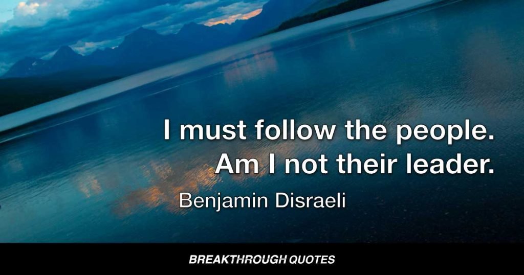 I must follow the people. Am I not their leader. — Benjamin Disraeli