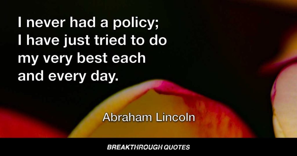I never had a policy; I have just tried to do my very best each and every day. — Abraham Lincoln