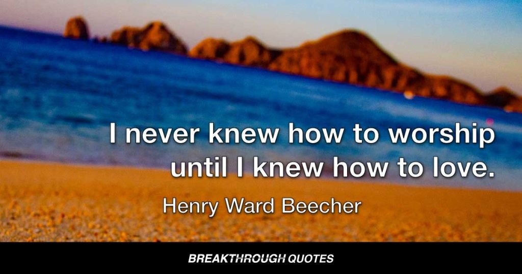 I never knew how to worship until I knew how to love. — Henry Ward Beecher