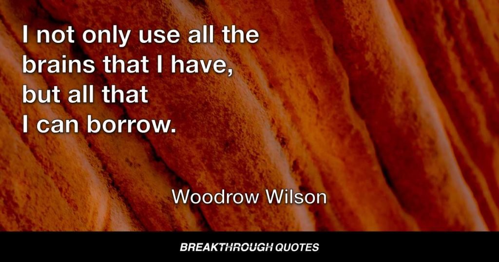 I not only use all the brains that I have, but all that I can borrow. — Woodrow Wilson