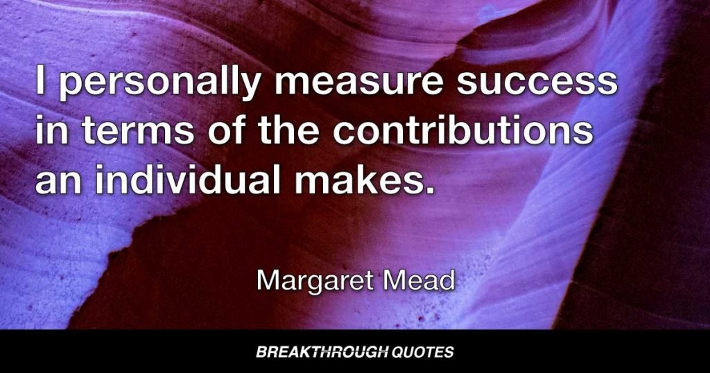 I personally measure success in terms of the contributions on individual makes. — Margaret Mead