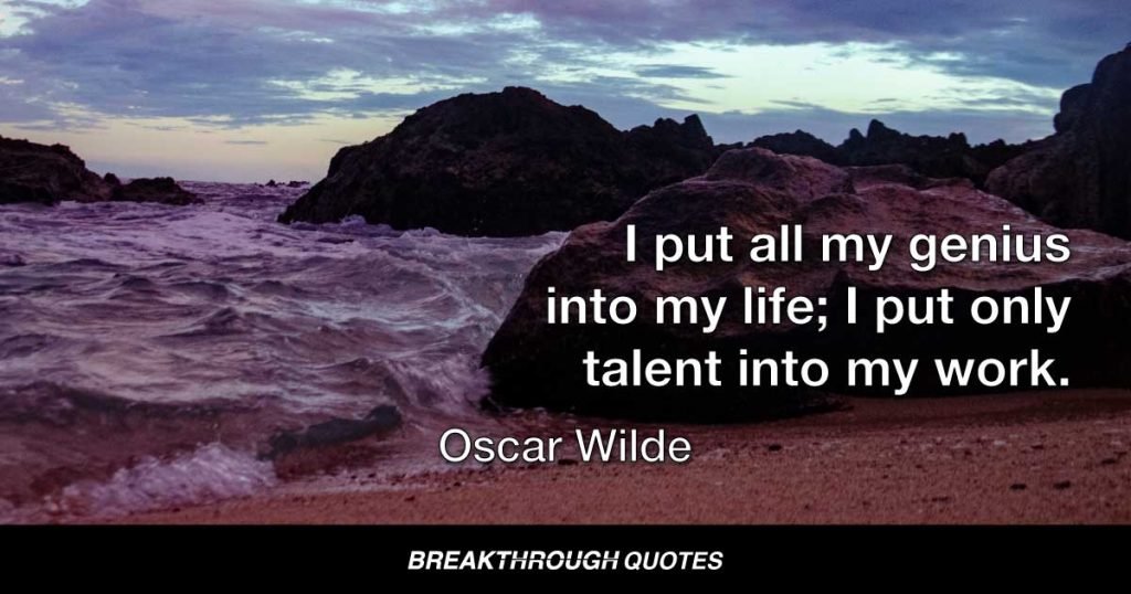I put all my genius into my life; I put only talent into my work. — Oscar Wilde