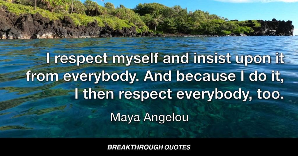 I respect myself and insist upon it from everybody. And because I do it, I then respect everybody, too. — Maya Angelou