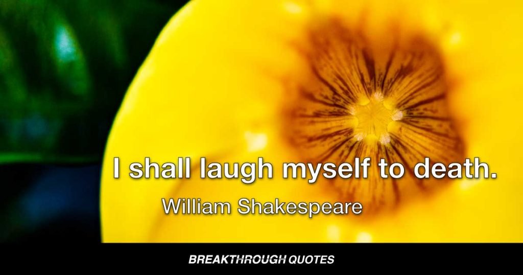 I shall laugh myself to death. — William Shakespeare
