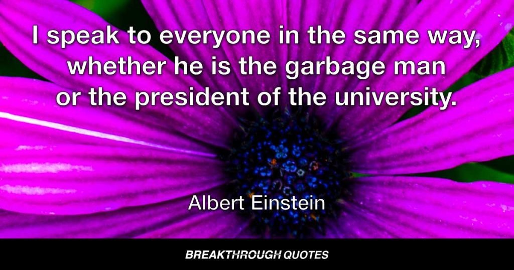 I speak to everyone in the same way, whether he is the garbage man or the president of the university. — Albert Einstein