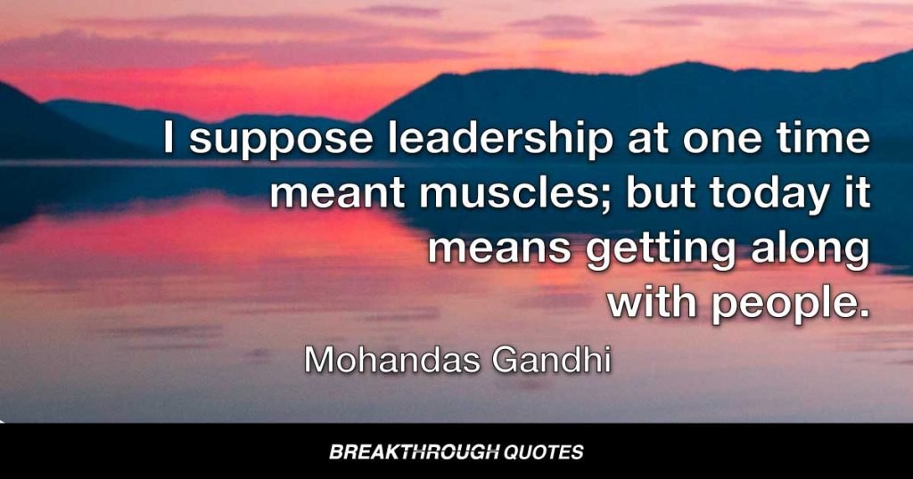 I suppose leadership at one time meant muscles; but today it means getting along with people. — Mohandas Gandhi