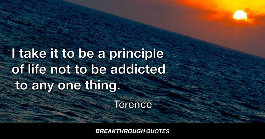 I take it to be a principle of life not to be addicted to any one thing. — Terence