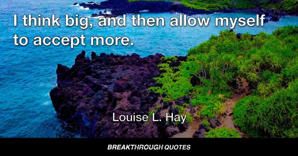I think big, and then allow myself to accept more. — Louise L. Hay