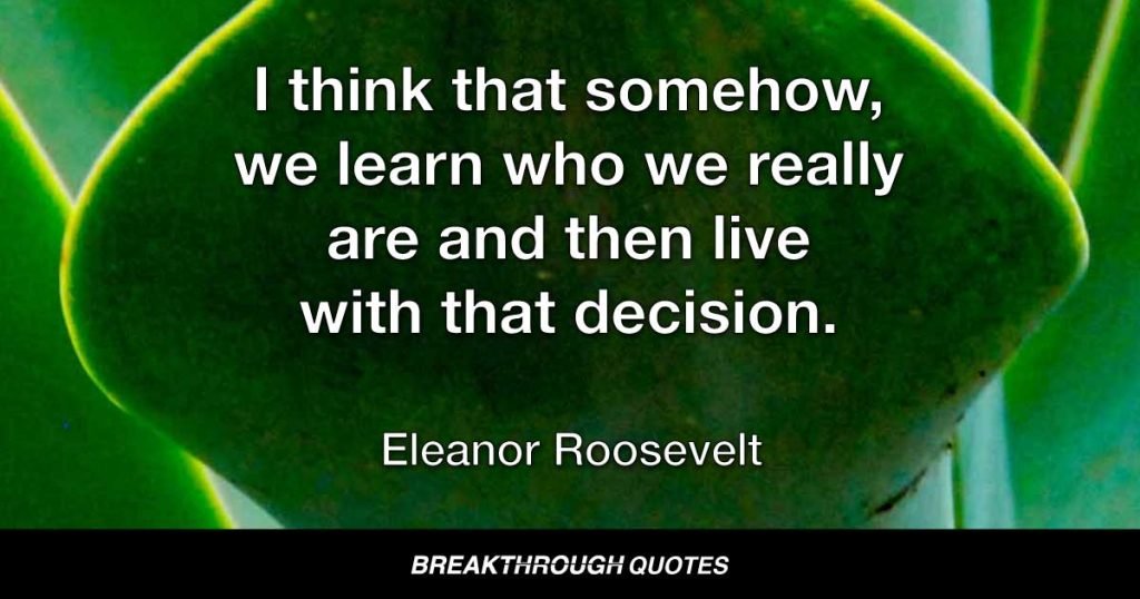 I think that somehow, we learn who we really are and then live with that decision. — Eleanor Roosevelt