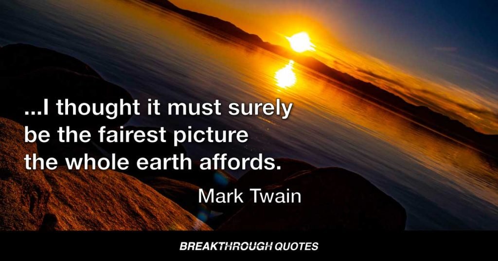 As it lay there with the shadows of the mountains brilliantly photographed upon its still surface, I thought it must surely be the fairest picture the whole earth affords. — Mark Twain