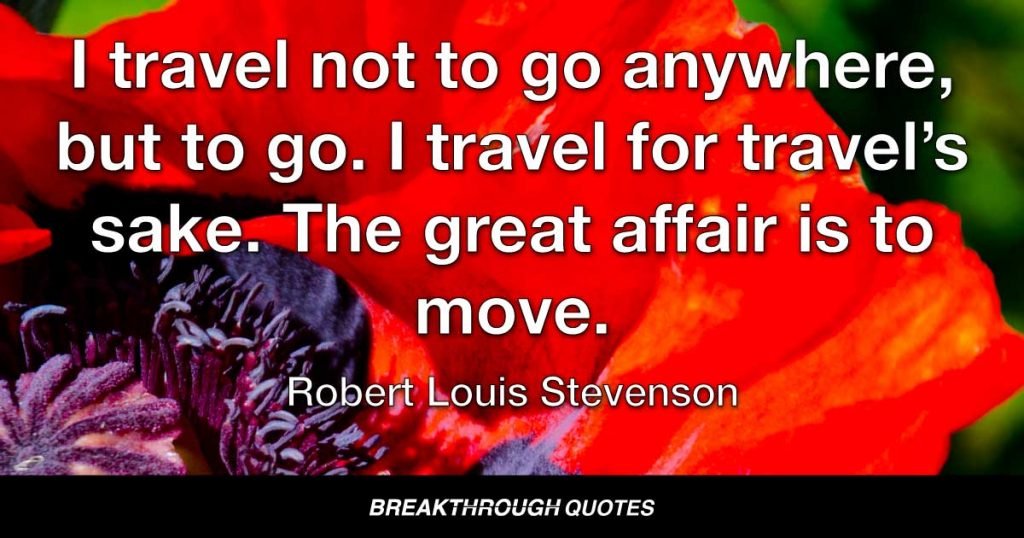 I travel not to go anywhere, but to go. I travel for travel’s sake. The great affair is to move. — Robert Louis Stevenson