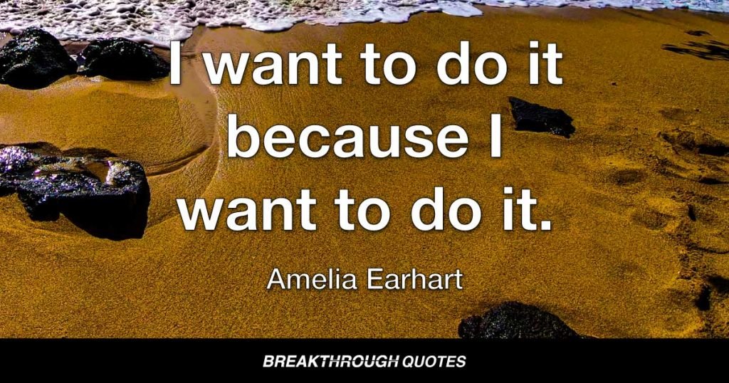 I want to do it because I want to do it. — Amelia Earhart