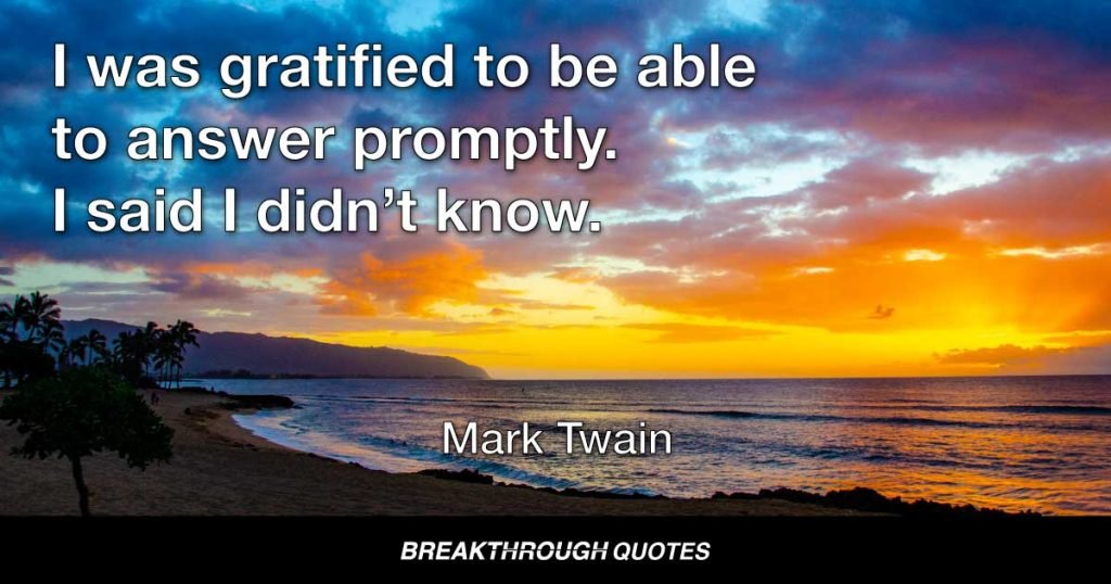 I was gratified to be able to answer promptly. I said I didn’t know. — Mark Twain