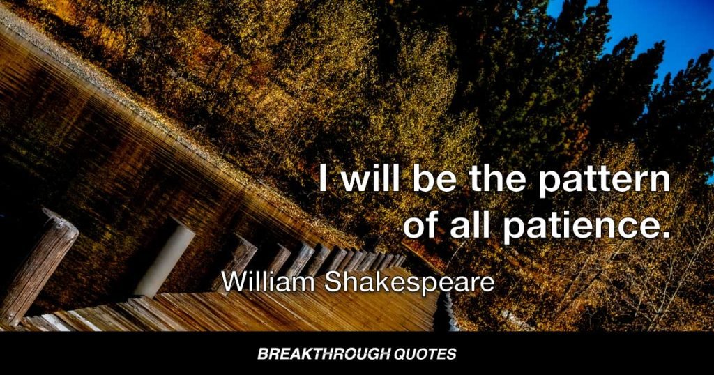 I will be the pattern of all patience. — William Shakespeare