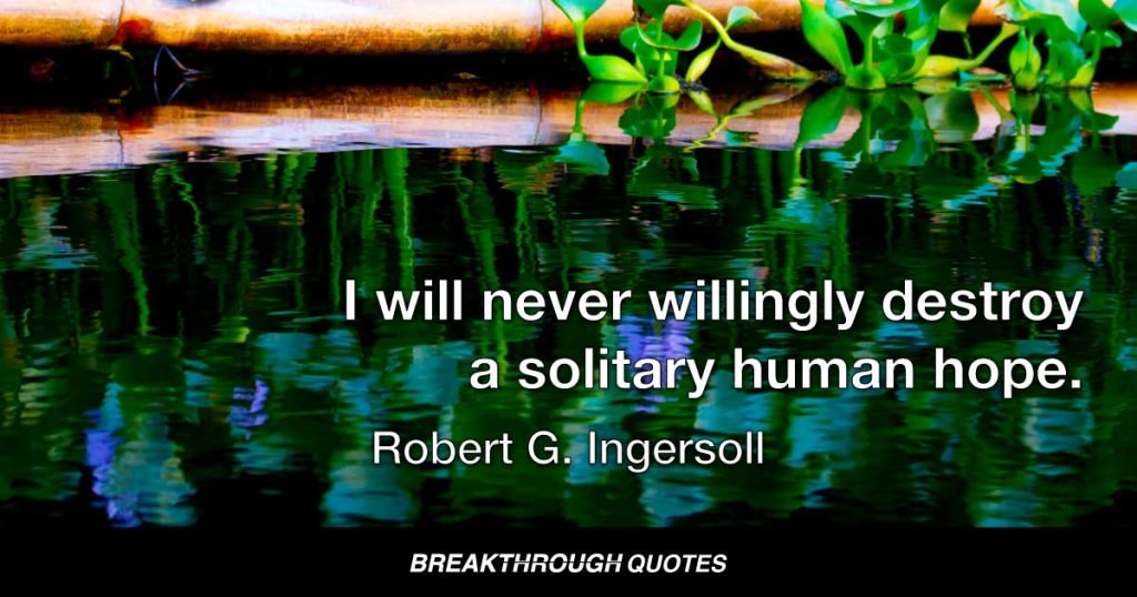 I will never willingly destroy a solitary human hope. — Robert G. Ingersoll