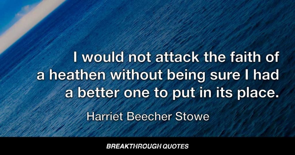 I would not attack the faith of a heathen without being sure I had a better one to put in its place. — Harriet Beecher Stowe