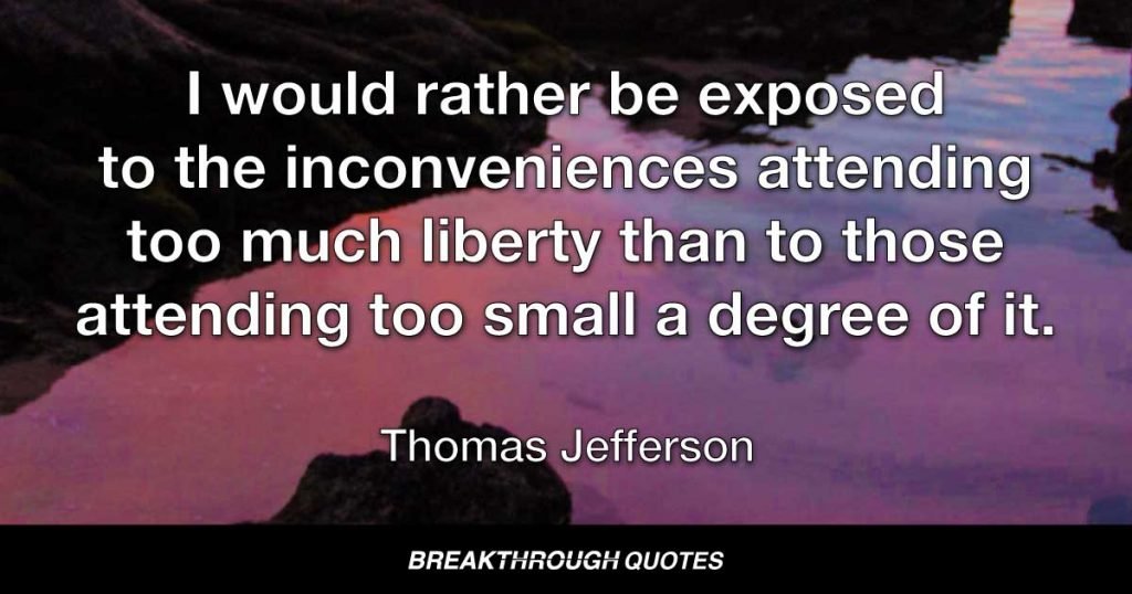 I would rather be exposed to the inconveniences attending too much liberty than to those attending too small a degree of it. — Thomas Jefferson