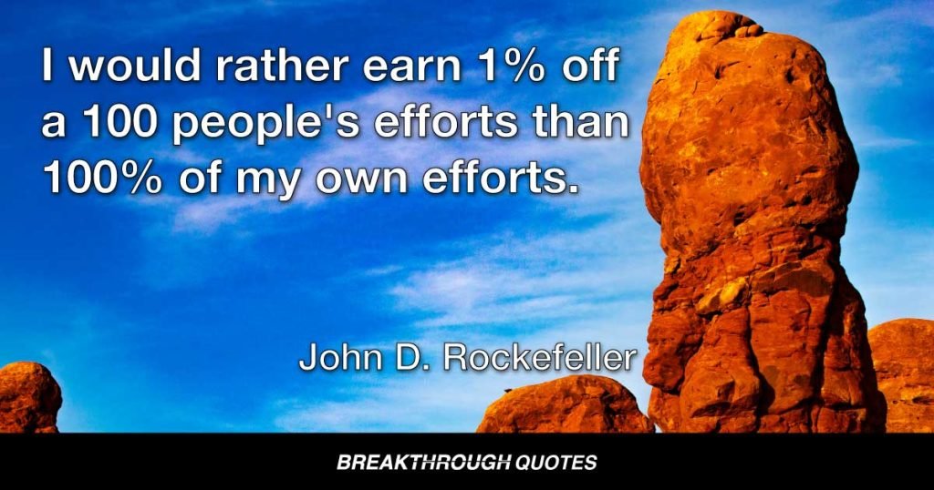 I would rather earn 1% off a 100 people's efforts than 100% of my own efforts. — John D. Rockefeller