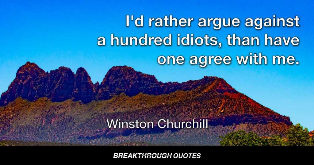 I'd rather argue against a hundred idiots, than have one agree with me. — Winston Churchill