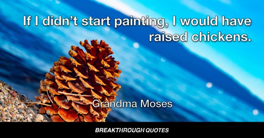 If I didn’t start painting, I would have raised chickens. — Grandma Moses