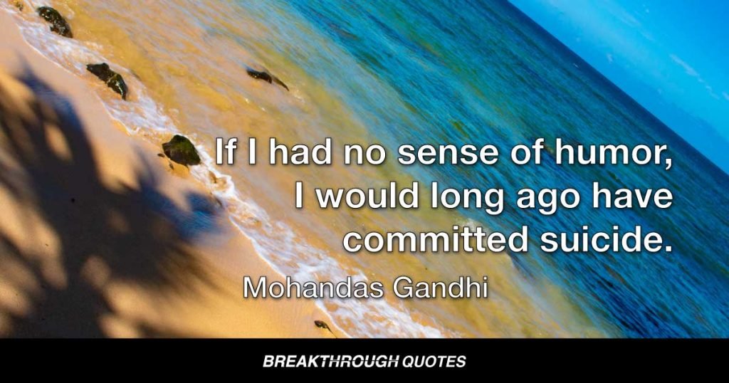 If I had no sense of humor, I would long ago have committed suicide. — Mohandas Gandhi