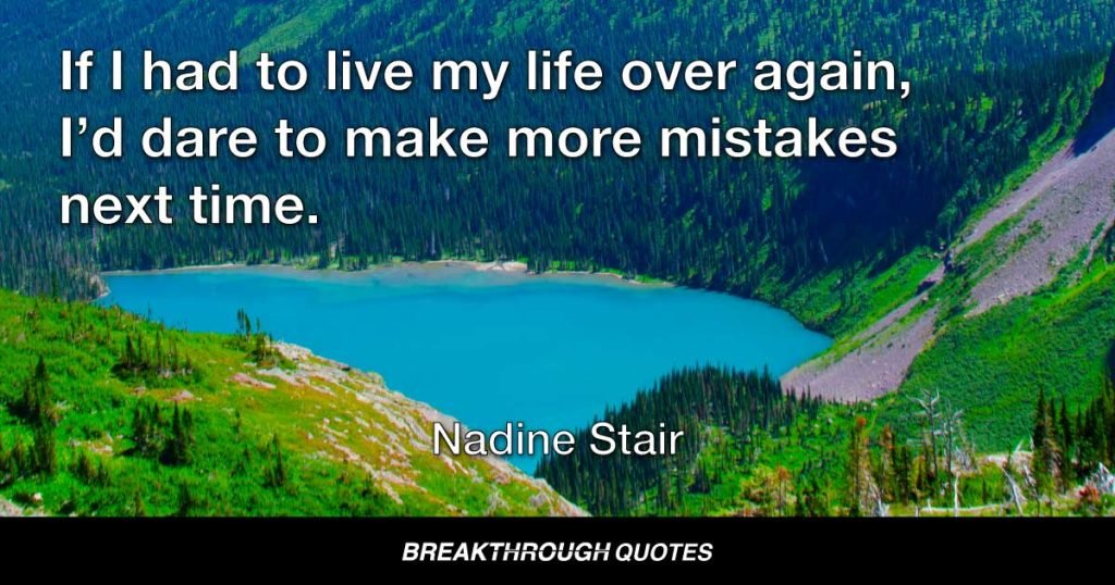 If I had to live my life over again, I’d dare to make more mistakes next time. — Nadine Stair