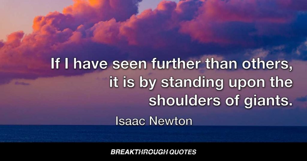 If I have seen further than others, it is by standing upon the shoulders of giants. — Isaac Newton