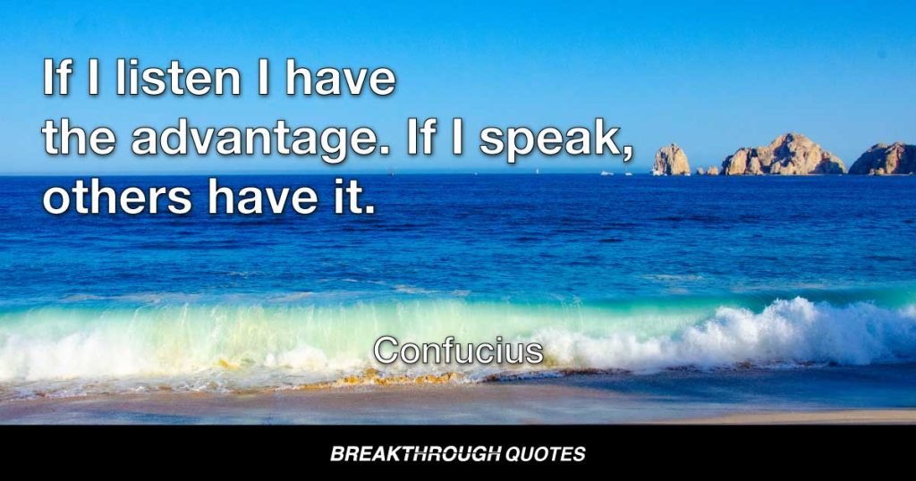 If I listen I have the advantage. If I speak, others have it. — Confucius