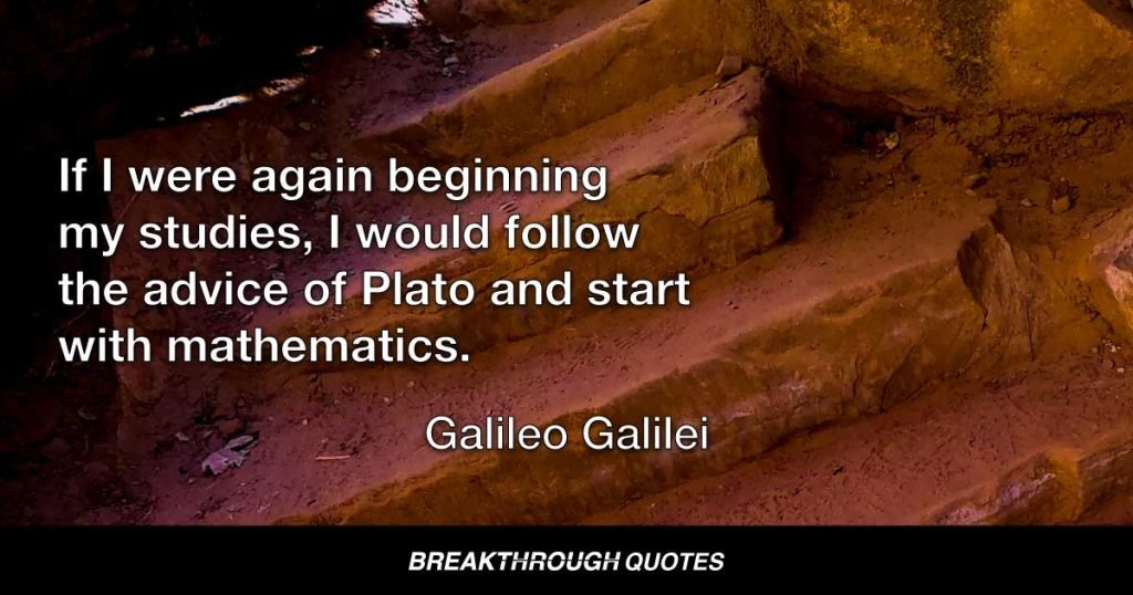 If I were again beginning my studies, I would follow the advice of Plato and start with mathematics. — Galileo Galilei