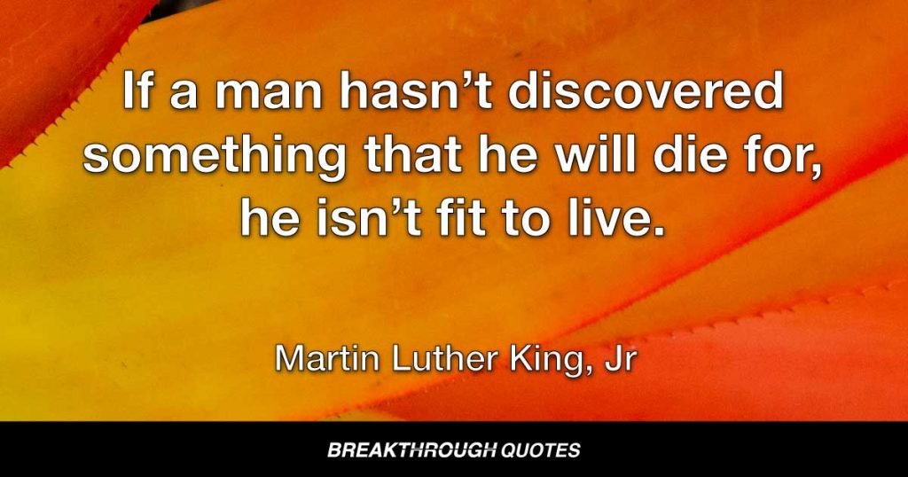 If a man hasn’t discovered something that he will die for, he isn’t fit to live. — Martin Luther King Jr.