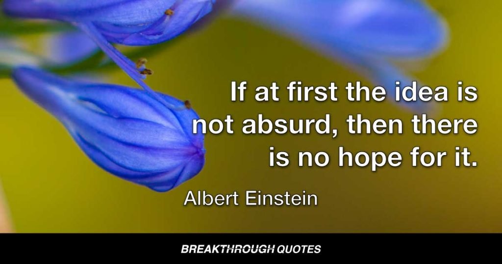 If at first the idea is not absurd, then there is no hope for it. — Albert Einstein