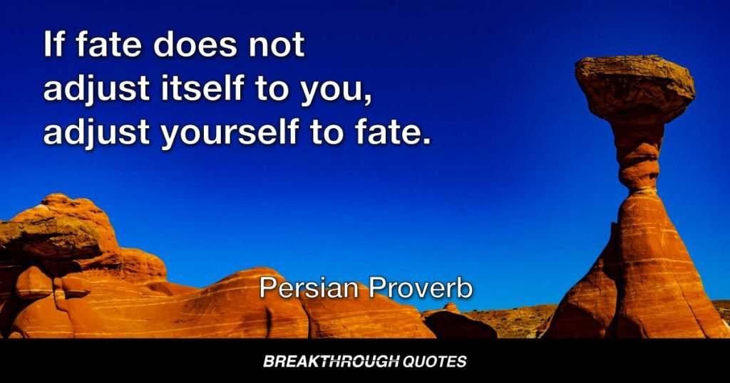 If fate does not adjust itself to you, adjust yourself to fate. — Persian Proverb