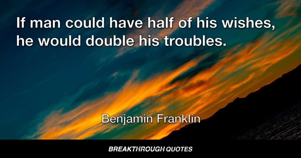 If man could have half of his wishes, he would double his troubles. — Benjamin Franklin