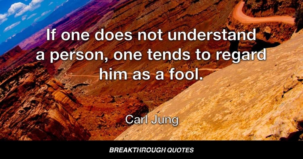 If one does not understand a person, one tends to regard him as a fool. — Carl Jung